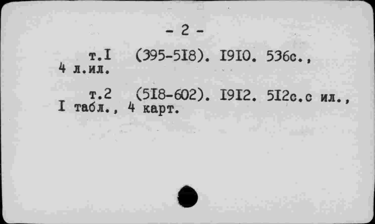 ﻿- г -
т.I (395-518). 1910. 536c.» 4 л.ил.
т.2	(518-602). 1912. 512с.с ил.
I табл., 4 карт.